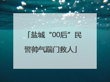 盐城“00后”民警帅气踹门救人